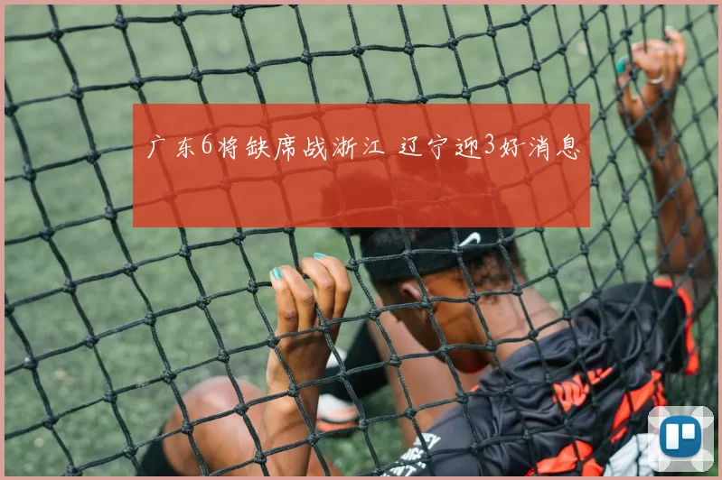 广东6将缺席战浙江 辽宁迎3好消息