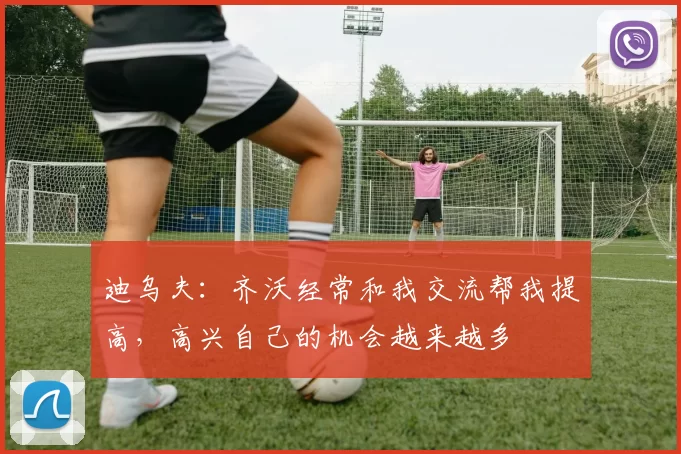 迪乌夫：齐沃经常和我交流帮我提高，高兴自己的机会越来越多