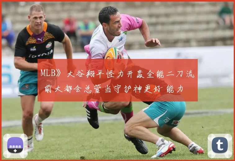 MLB》大谷翔平怪力开轰全能二刀流 前大都会总管当守护神更好 能力最大化