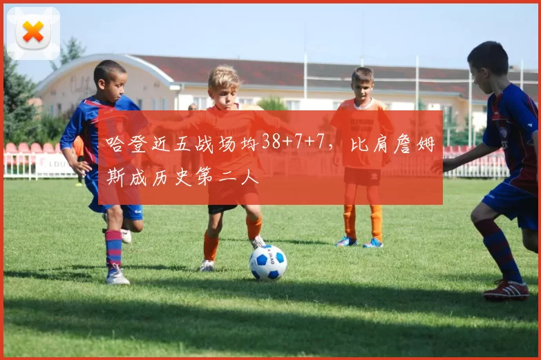 哈登近五战场均38+7+7，比肩詹姆斯成历史第二人