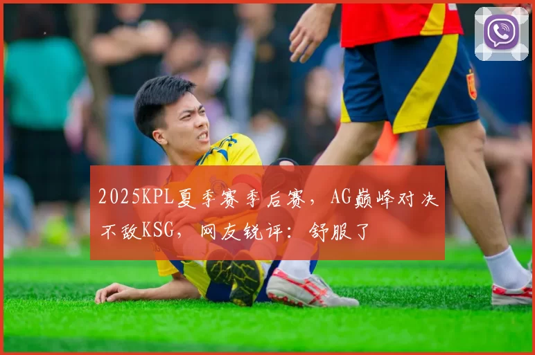 2025KPL夏季赛季后赛，AG巅峰对决不敌KSG，网友锐评：舒服了