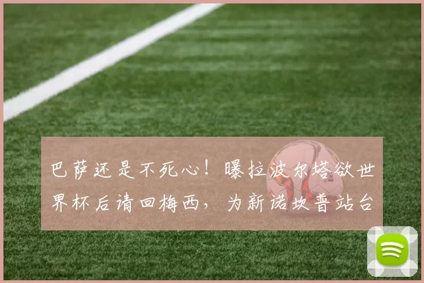 巴萨还是不死心！曝拉波尔塔欲世界杯后请回梅西，为新诺坎普站台