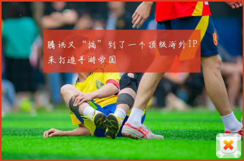 腾讯又“搞”到了一个顶级海外IP来打造手游帝国