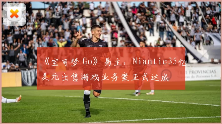 《宝可梦 Go》易主，Niantic35亿美元出售游戏业务案正式达成