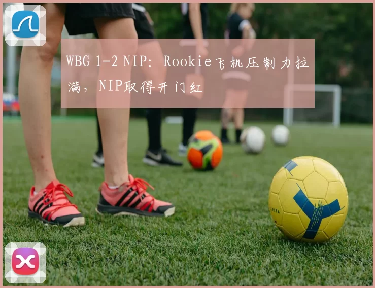 WBG 1-2 NIP：Rookie飞机压制力拉满，NIP取得开门红