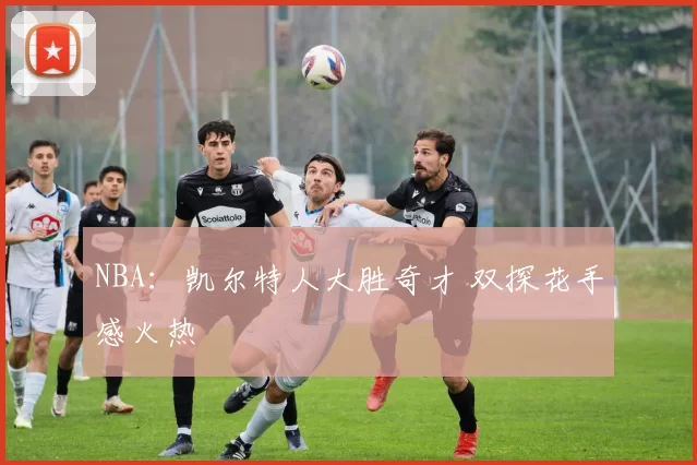 NBA：凯尔特人大胜奇才 双探花手感火热