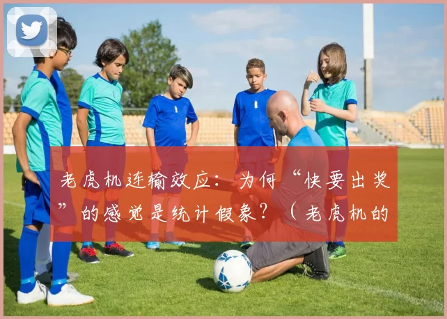 老虎机连输效应：为何“快要出奖”的感觉是统计假象？（老虎机的连输错觉：为何“差点中奖”只是概率幻象？）