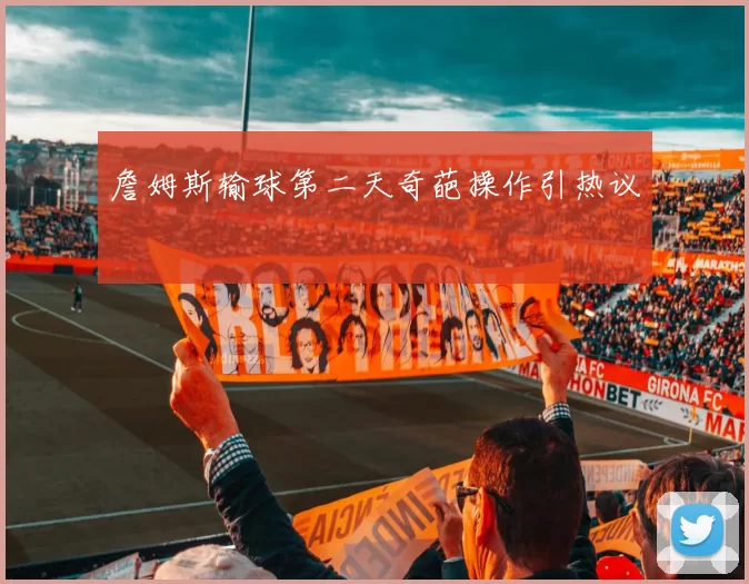 詹姆斯输球第二天奇葩操作引热议