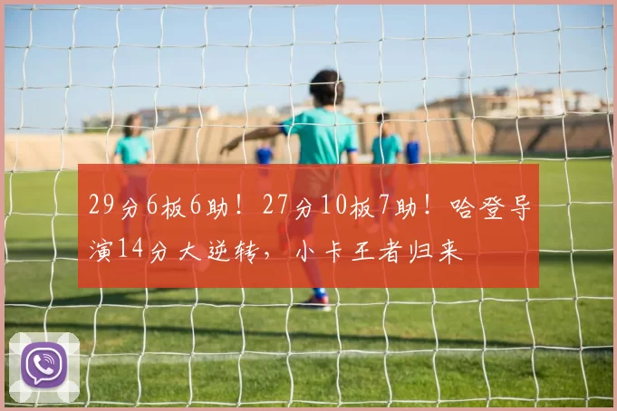 29分6板6助！27分10板7助！哈登导演14分大逆转，小卡王者归来