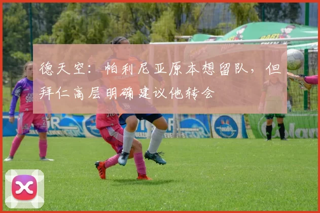 德天空：帕利尼亚原本想留队，但拜仁高层明确建议他转会