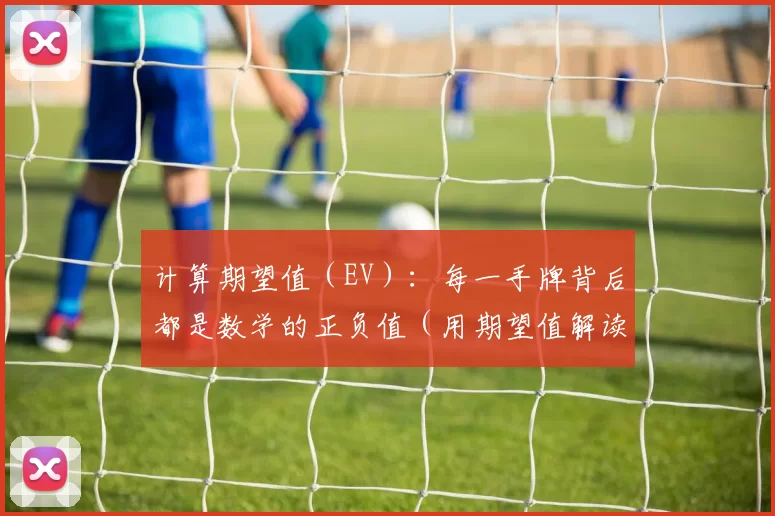 计算期望值（EV）：每一手牌背后都是数学的正负值（用期望值解读牌局：每手牌都是数学上的盈亏）