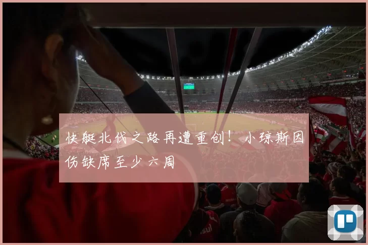 快艇北伐之路再遭重创！小琼斯因伤缺席至少六周