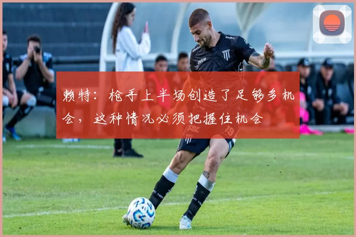 赖特：枪手上半场创造了足够多机会，这种情况必须把握住机会