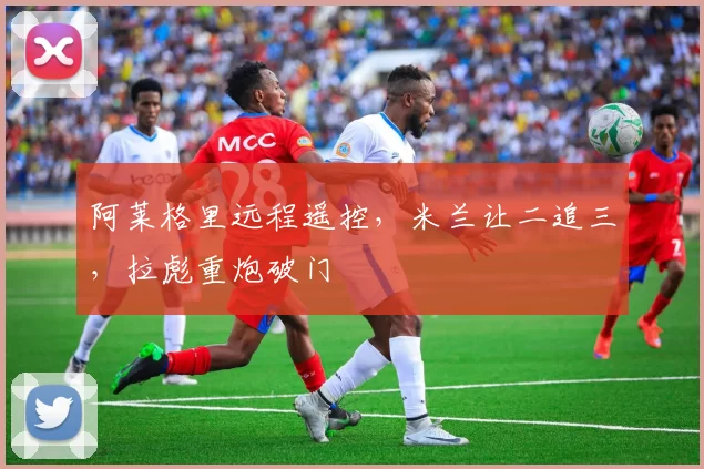 阿莱格里远程遥控，米兰让二追三，拉彪重炮破门