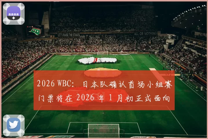 2026 WBC：日本队确认首场小组赛门票将在 2026 年 1 月初正式面向全球开启第二波抢购