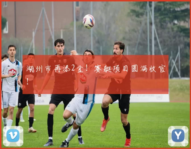 湖州市再添2金！赛艇项目圆满收官！