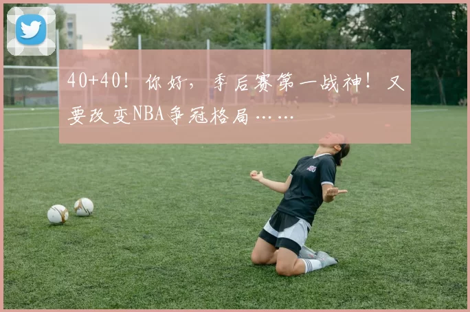 40+40！你好，季后赛第一战神！又要改变NBA争冠格局……