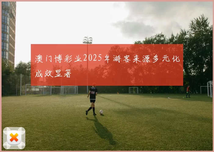 澳门博彩业2025年游客来源多元化成效显著