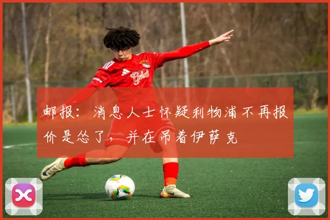邮报：消息人士怀疑利物浦不再报价是怂了，并在吊着伊萨克
