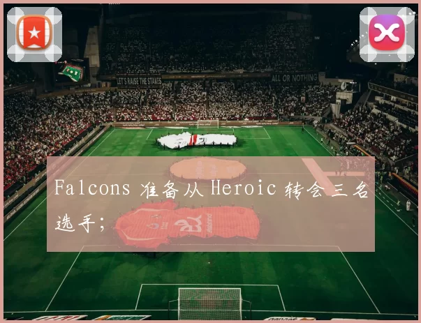 Falcons 准备从 Heroic 转会三名选手；