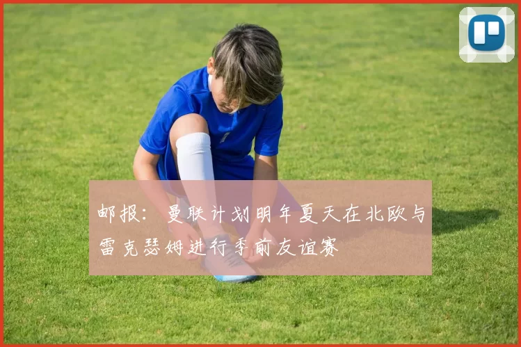 邮报：曼联计划明年夏天在北欧与雷克瑟姆进行季前友谊赛