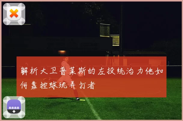 解析大卫普莱斯的左投统治力他如何靠控球玩弄打者