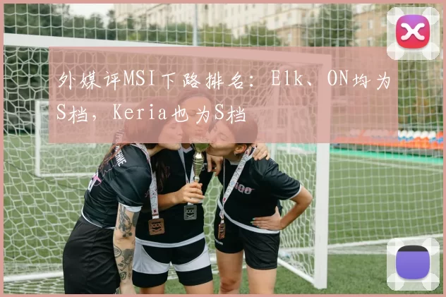 外媒评MSI下路排名：Elk、ON均为S档，Keria也为S档