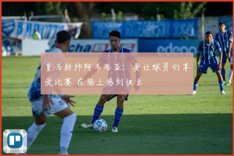 皇马新帅阿韦洛亚：要让球员们享受比赛 在场上感到快乐