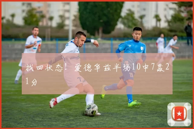 找回状态！爱德华兹半场10中7轰21分