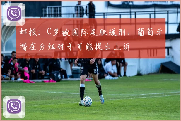 邮报：C罗被国际足联缓刑，葡萄牙潜在分组对手可能提出上诉