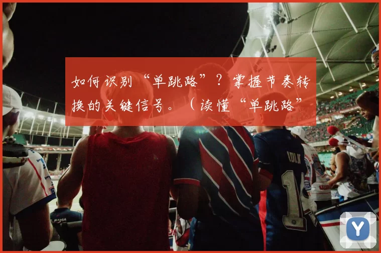 如何识别“单跳路”？掌握节奏转换的关键信号。（读懂“单跳路”：掌握节奏转换的核心信号）