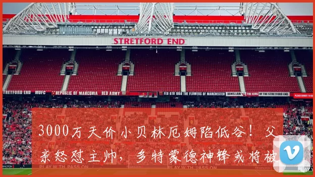 3000万天价小贝林厄姆陷低谷！父亲怒怼主帅，多特蒙德神锋或将被外租