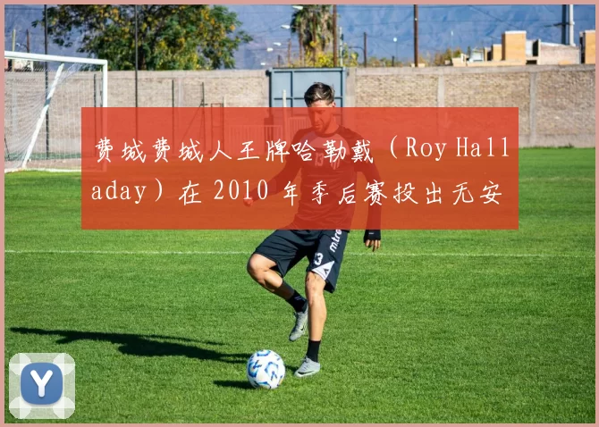 费城费城人王牌哈勒戴（Roy Halladay）在 2010 年季后赛投出无安打比赛