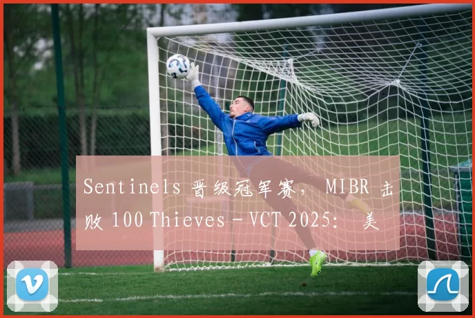 Sentinels 晋级冠军赛， MIBR 击败 100 Thieves - VCT 2025： 美洲第二阶段
