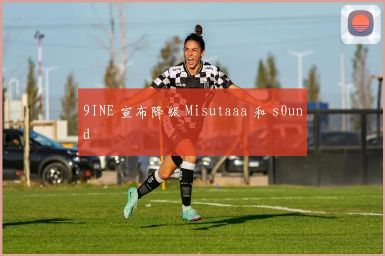 9INE 宣布降级 Misutaaa 和 s0und