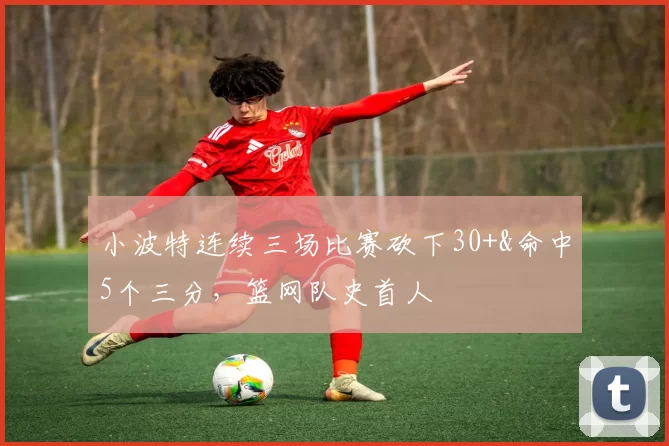 小波特连续三场比赛砍下30+&命中5个三分，篮网队史首人