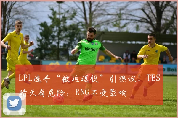 LPL选手“被迫退役”引热议！TES晴天有危险，RNG不受影响