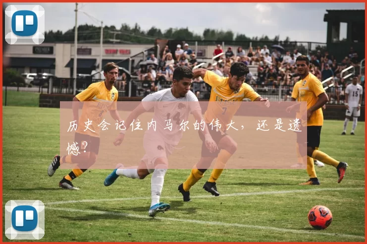 历史会记住内马尔的伟大，还是遗憾？