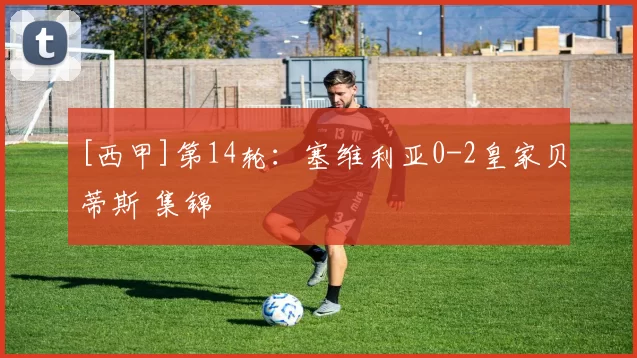 [西甲]第14轮：塞维利亚0-2皇家贝蒂斯 集锦