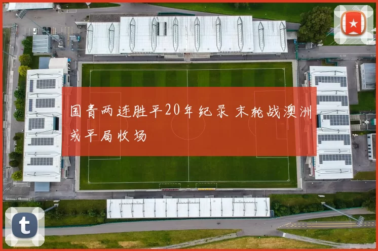 国青两连胜平20年纪录 末轮战澳洲或平局收场