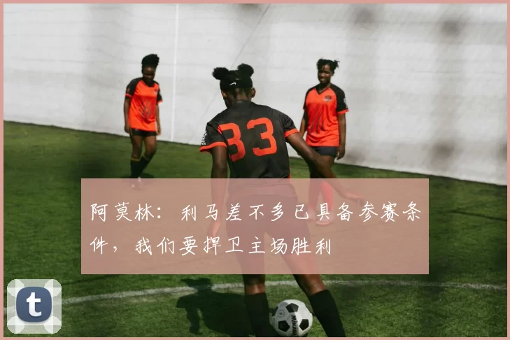 阿莫林：利马差不多已具备参赛条件，我们要捍卫主场胜利