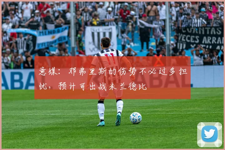 意媒：邓弗里斯的伤势不必过多担忧，预计可出战米兰德比