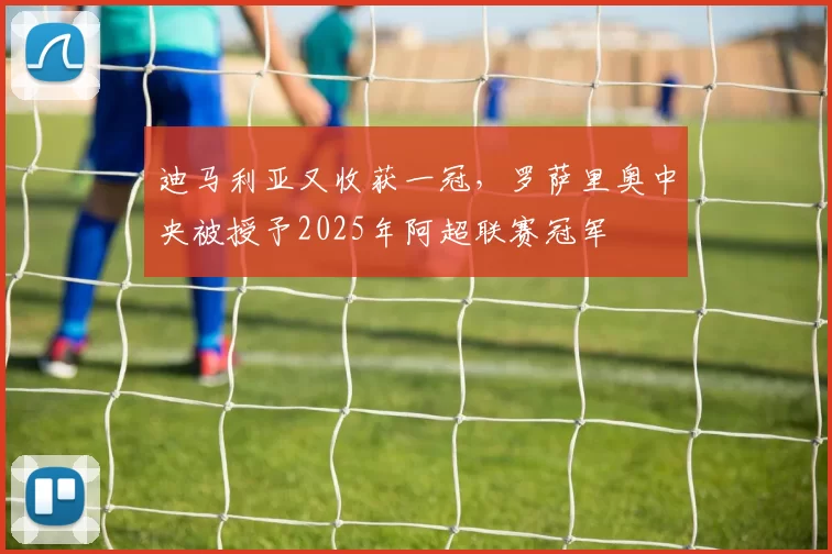 迪马利亚又收获一冠，罗萨里奥中央被授予2025年阿超联赛冠军