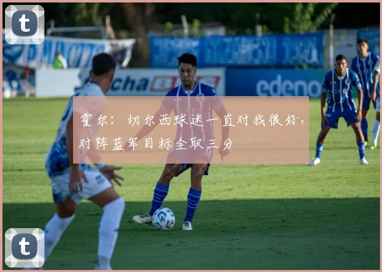 霍尔：切尔西球迷一直对我很好，对阵蓝军目标全取三分