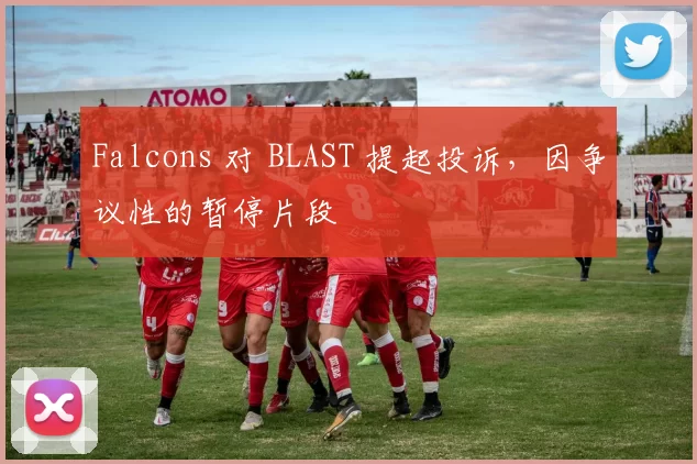 Falcons 对 BLAST 提起投诉，因争议性的暂停片段