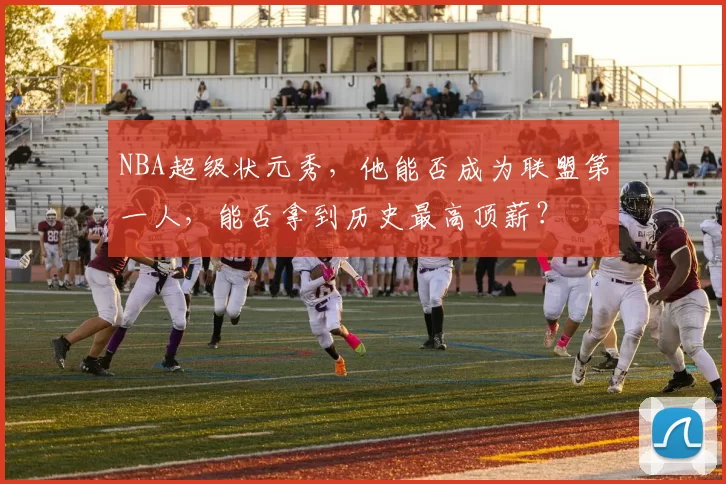 NBA超级状元秀，他能否成为联盟第一人，能否拿到历史最高顶薪？