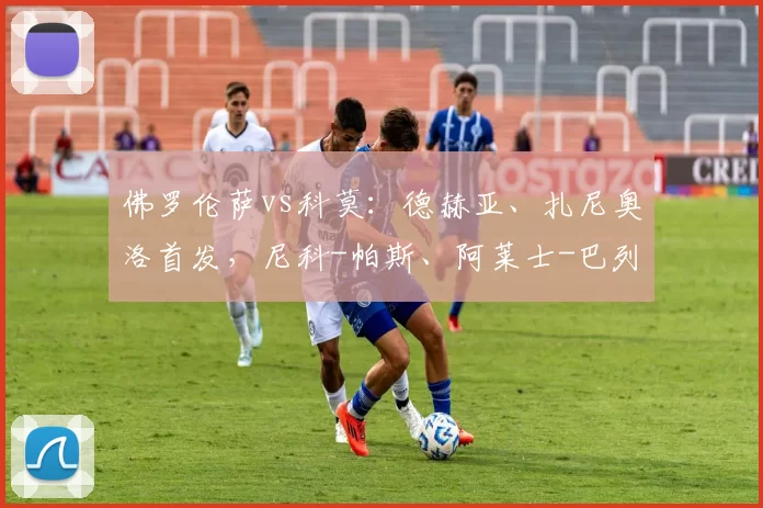 佛罗伦萨vs科莫：德赫亚、扎尼奥洛首发，尼科-帕斯、阿莱士-巴列出战