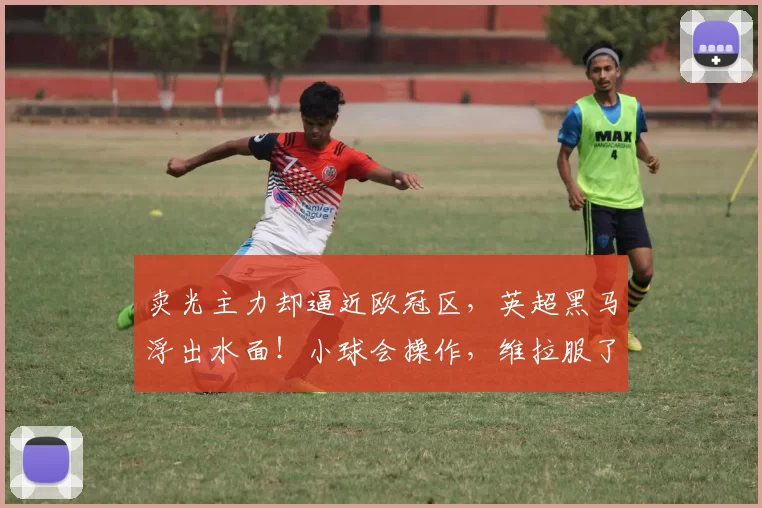 卖光主力却逼近欧冠区，英超黑马浮出水面！小球会操作，维拉服了