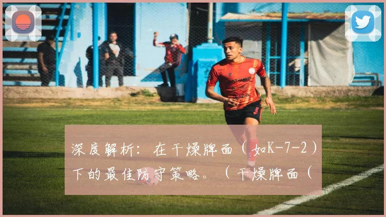 深度解析：在干燥牌面（如K-7-2）下的最佳防守策略。（干燥牌面（如K-7-2）上的最优防守：实战全解）
