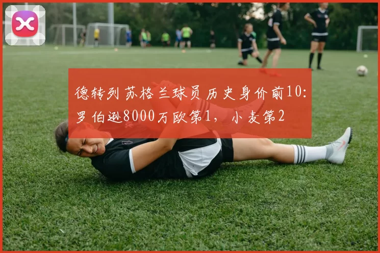 德转列苏格兰球员历史身价前10：罗伯逊8000万欧第1，小麦第2